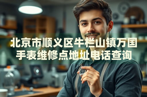 北京市順義區(qū)牛欄山鎮(zhèn)萬國(guó)手表維修點(diǎn)地址電話查詢