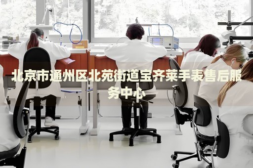 北京市通州區(qū)北苑街道寶齊萊手表售后服務(wù)中心
