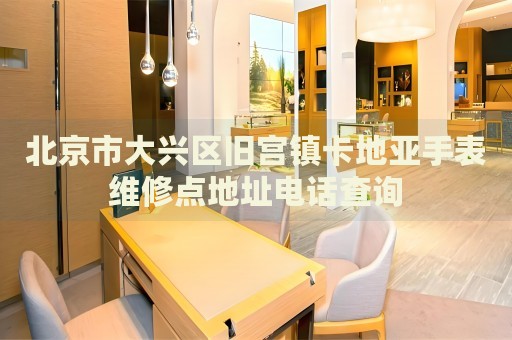 北京市大興區(qū)舊宮鎮(zhèn)卡地亞手表維修點(diǎn)地址電話查詢