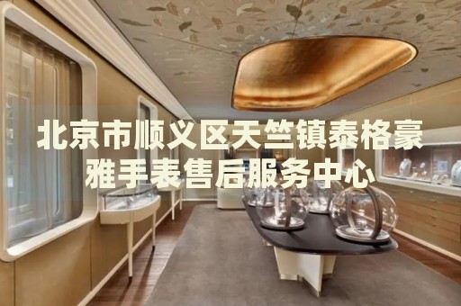 北京市順義區(qū)天竺鎮(zhèn)泰格豪雅手表售后服務(wù)中心