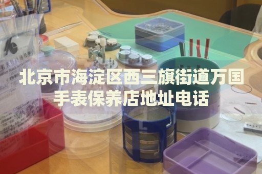 北京市海淀區(qū)西三旗街道萬國(guó)手表保養(yǎng)店地址電話