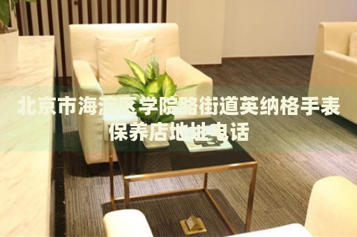 北京市海淀區(qū)學(xué)院路街道英納格手表保養(yǎng)店地址電話