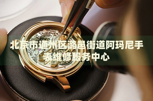 北京市通州區(qū)潞邑街道阿瑪尼手表維修服務(wù)中心