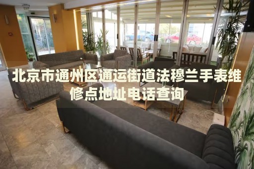 北京市通州區(qū)通運(yùn)街道法穆蘭手表維修點(diǎn)地址電話查詢