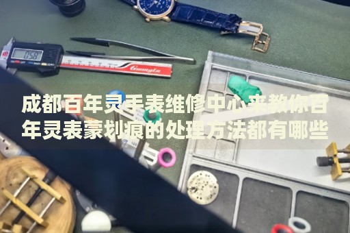 成都百年靈手表維修中心來(lái)教你百年靈表蒙劃痕的處理方法都有哪些？