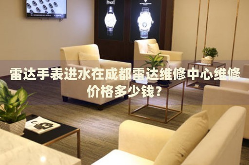 雷達(dá)手表進(jìn)水在成都雷達(dá)維修中心維修價(jià)格多少錢？