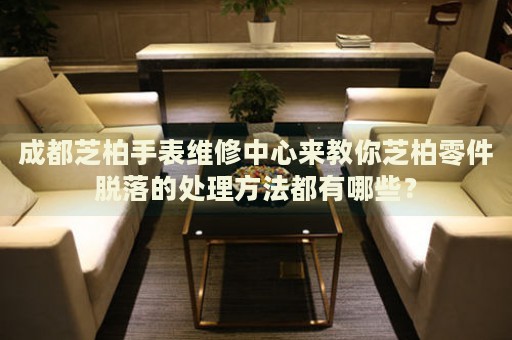 成都芝柏手表維修中心來教你芝柏零件脫落的處理方法都有哪些？