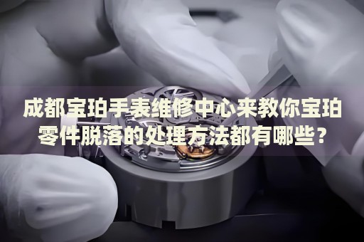 成都寶珀手表維修中心來教你寶珀零件脫落的處理方法都有哪些？