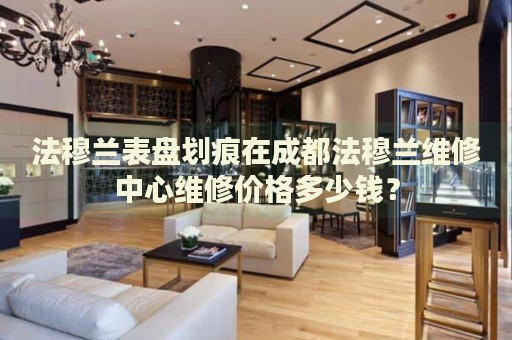法穆蘭表盤劃痕在成都法穆蘭維修中心維修價(jià)格多少錢？