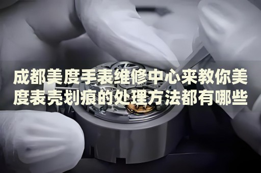 成都美度手表維修中心來教你美度表殼劃痕的處理方法都有哪些？