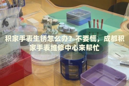 積家手表生銹怎么辦？不要慌，成都積家手表維修中心來幫忙