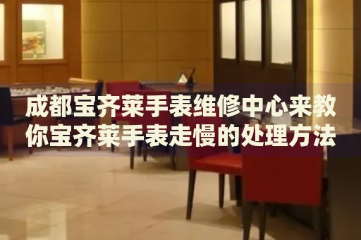 成都寶齊萊手表維修中心來教你寶齊萊手表走慢的處理方法都有哪些？