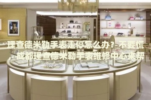 理查德米勒手表走停怎么辦？不要慌，成都理查德米勒手表維修中心來幫忙