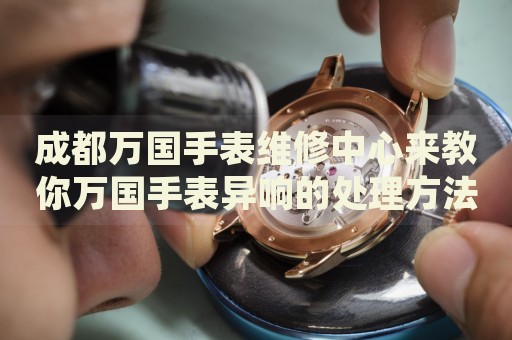 成都萬國手表維修中心來教你萬國手表異響的處理方法都有哪些？