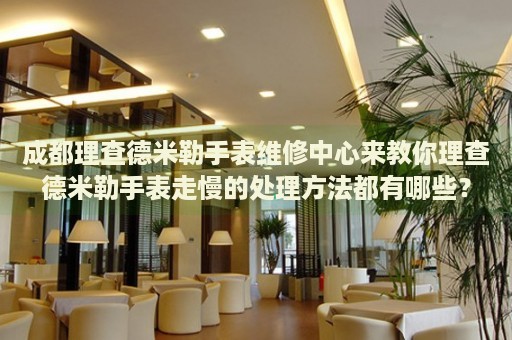 成都理查德米勒手表維修中心來教你理查德米勒手表走慢的處理方法都有哪些？