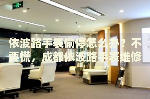 依波路手表偷停怎么辦？不要慌，成都依波路手表維修中心來幫忙