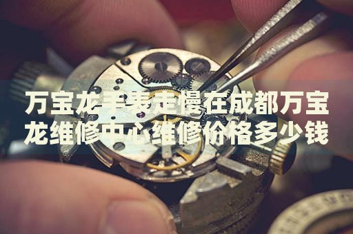 萬寶龍手表走慢在成都萬寶龍維修中心維修價格多少錢？
