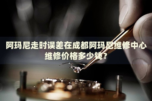 阿瑪尼走時誤差在成都阿瑪尼維修中心維修價格多少錢？