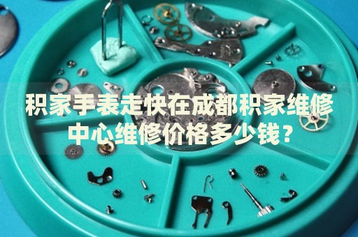 積家手表走快在成都積家維修中心維修價格多少錢？