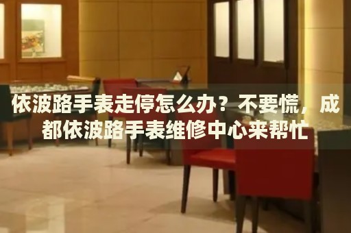 依波路手表走停怎么辦？不要慌，成都依波路手表維修中心來幫忙