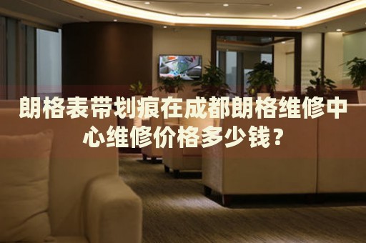 朗格表帶劃痕在成都朗格維修中心維修價格多少錢？