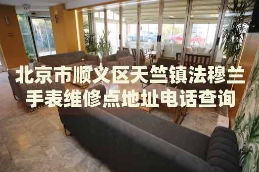 北京市順義區(qū)天竺鎮(zhèn)法穆蘭手表維修點(diǎn)地址電話查詢