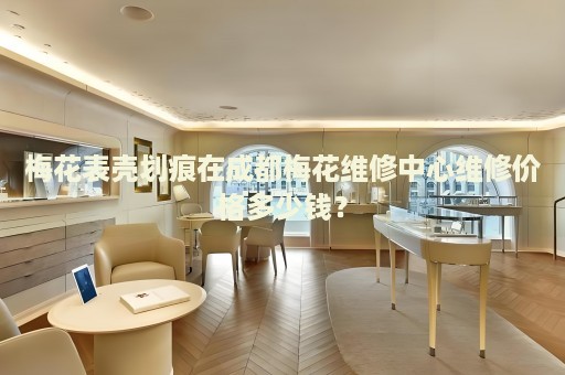 梅花表殼劃痕在成都梅花維修中心維修價格多少錢？