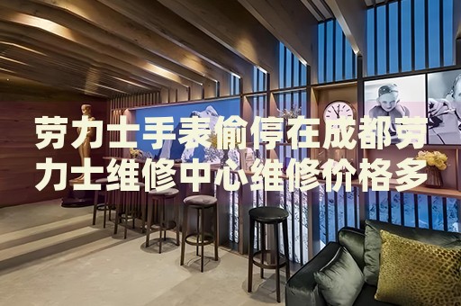 勞力士手表偷停在成都勞力士維修中心維修價格多少錢？
