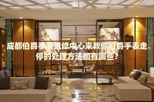 成都伯爵手表維修中心來教你伯爵手表走停的處理方法都有哪些？