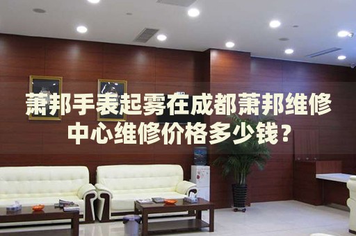 蕭邦手表起霧在成都蕭邦維修中心維修價格多少錢？