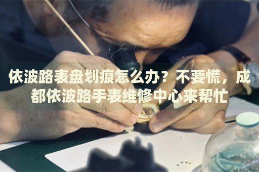 依波路表盤劃痕怎么辦？不要慌，成都依波路手表維修中心來幫忙