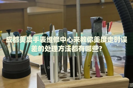 成都美度手表維修中心來教你美度走時誤差的處理方法都有哪些？