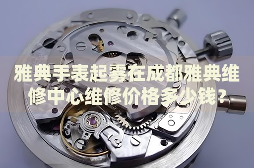 雅典手表起霧在成都雅典維修中心維修價格多少錢？