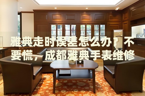 雅典走時誤差怎么辦？不要慌，成都雅典手表維修中心來幫忙
