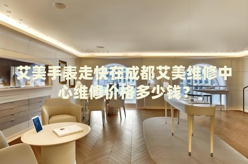 艾美手表走快在成都艾美維修中心維修價格多少錢？