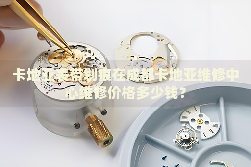 卡地亞表帶劃痕在成都卡地亞維修中心維修價格多少錢？