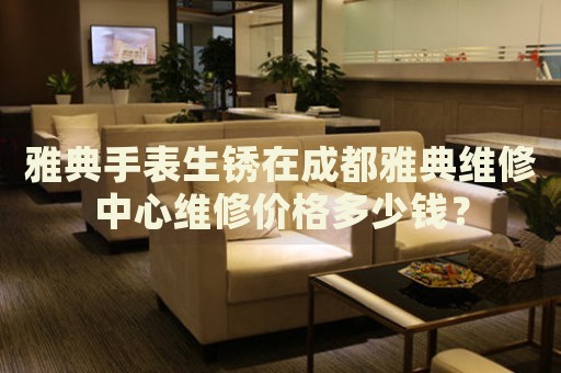 雅典手表生銹在成都雅典維修中心維修價格多少錢？