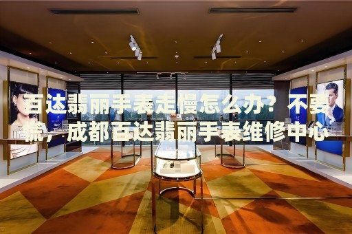 百達(dá)翡麗手表走慢怎么辦？不要慌，成都百達(dá)翡麗手表維修中心來幫忙