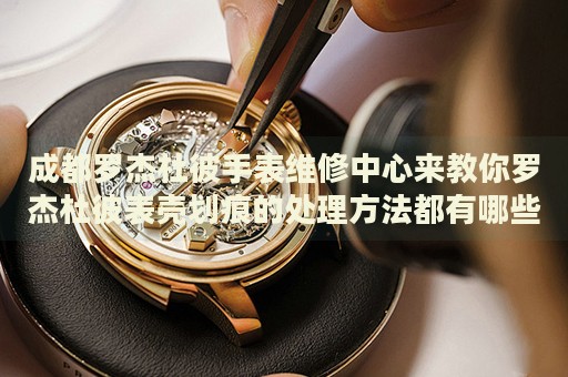 成都羅杰杜彼手表維修中心來教你羅杰杜彼表殼劃痕的處理方法都有哪些？