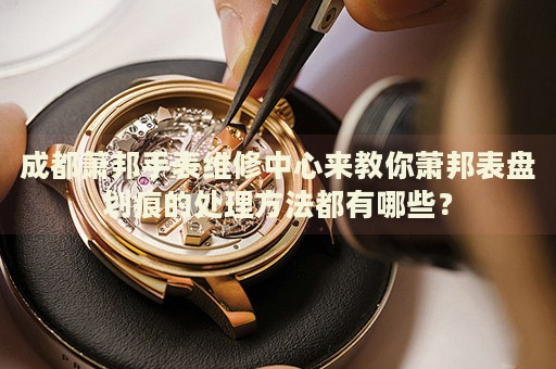 成都蕭邦手表維修中心來教你蕭邦表盤劃痕的處理方法都有哪些？