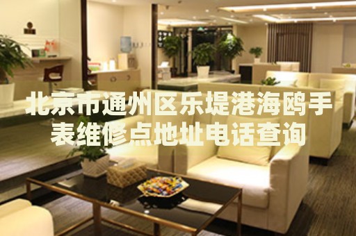 北京市通州區(qū)樂(lè)堤港海鷗手表維修點(diǎn)地址電話查詢