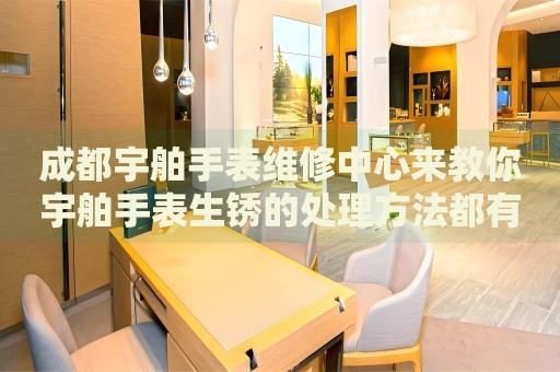 成都宇舶手表維修中心來教你宇舶手表生銹的處理方法都有哪些？