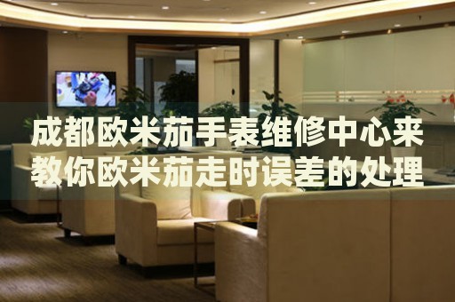 成都?xì)W米茄手表維修中心來教你歐米茄走時誤差的處理方法都有哪些？