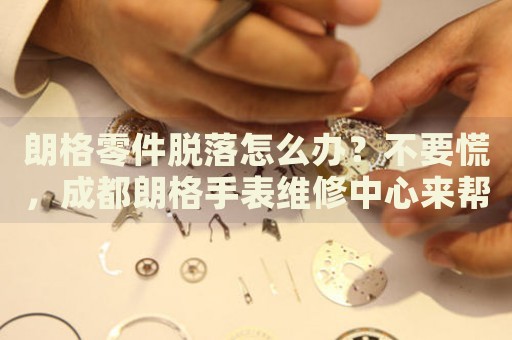 朗格零件脫落怎么辦？不要慌，成都朗格手表維修中心來幫忙