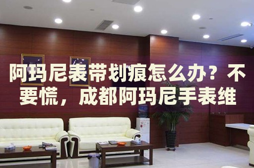 阿瑪尼表帶劃痕怎么辦？不要慌，成都阿瑪尼手表維修中心來幫忙