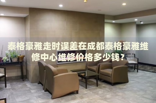 泰格豪雅走時(shí)誤差在成都泰格豪雅維修中心維修價(jià)格多少錢？