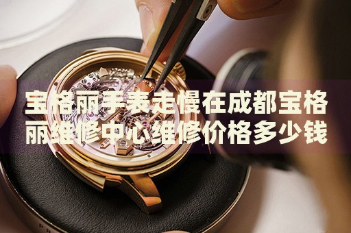 寶格麗手表走慢在成都寶格麗維修中心維修價(jià)格多少錢？