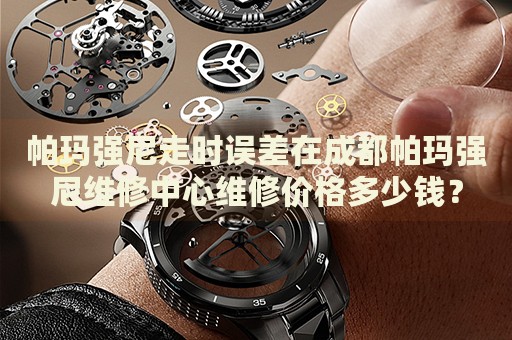 帕瑪強(qiáng)尼走時(shí)誤差在成都帕瑪強(qiáng)尼維修中心維修價(jià)格多少錢？