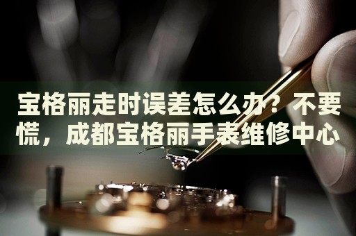 寶格麗走時(shí)誤差怎么辦？不要慌，成都寶格麗手表維修中心來幫忙