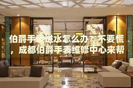 伯爵手表進(jìn)水怎么辦？不要慌，成都伯爵手表維修中心來(lái)幫忙